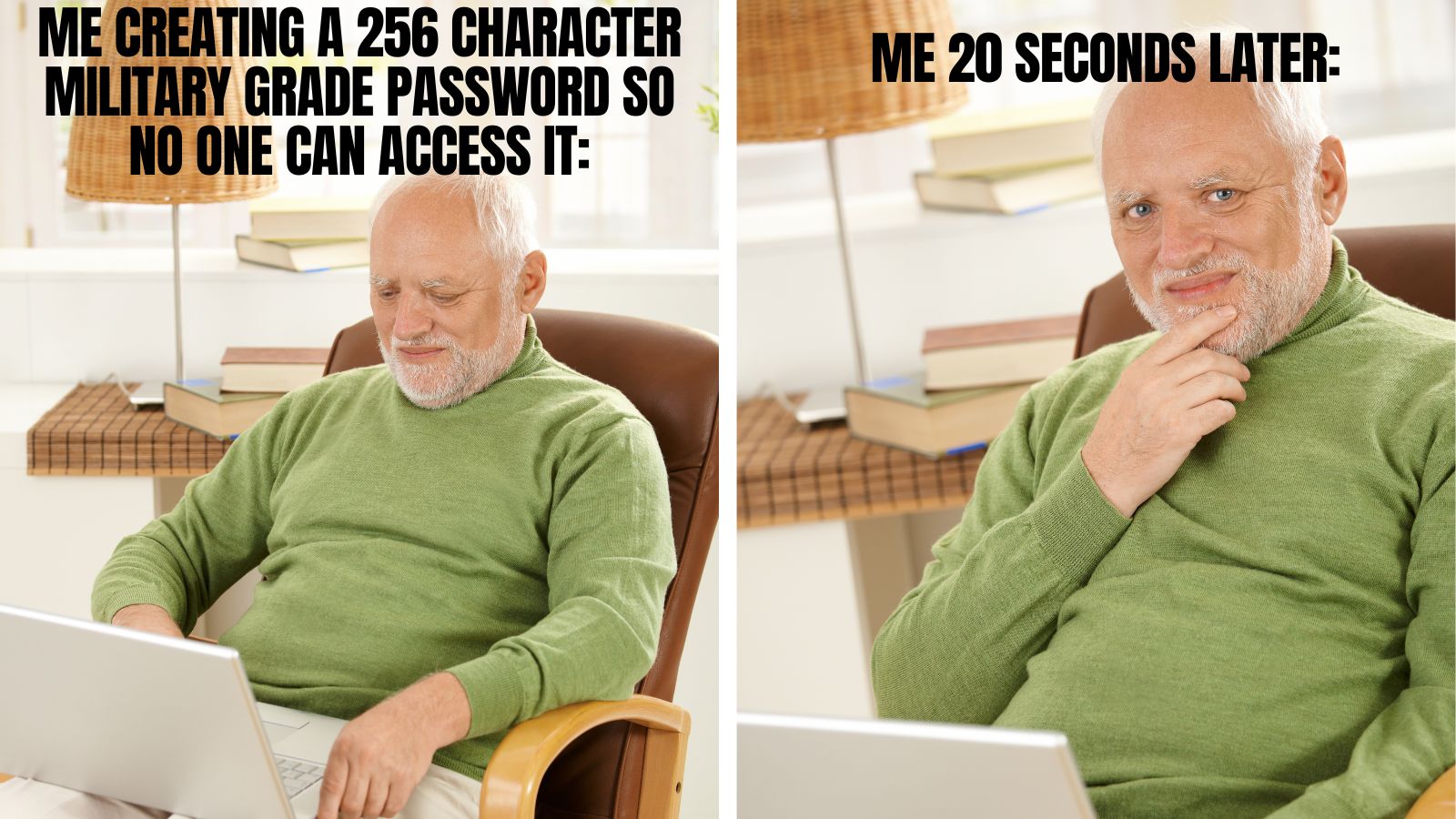 Me When I am creating a Password Vs. Me 20 seconds later...