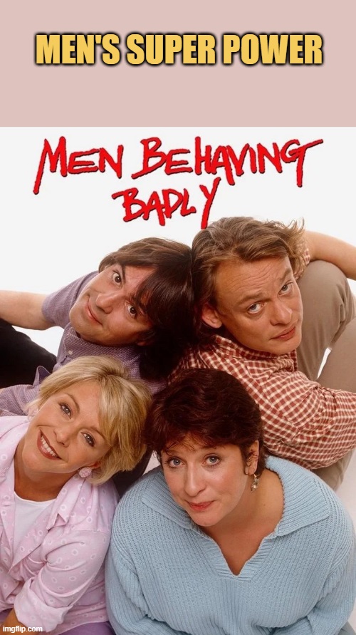 Men our super power is bad behaviour