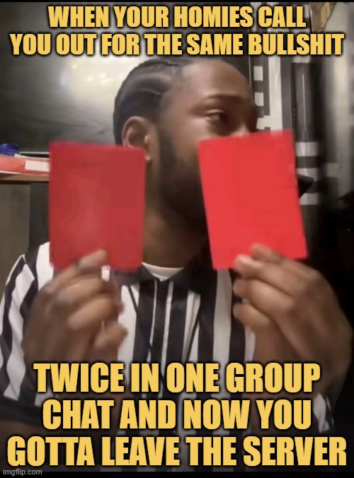 twice in one group chat and now you gotta leave the server.