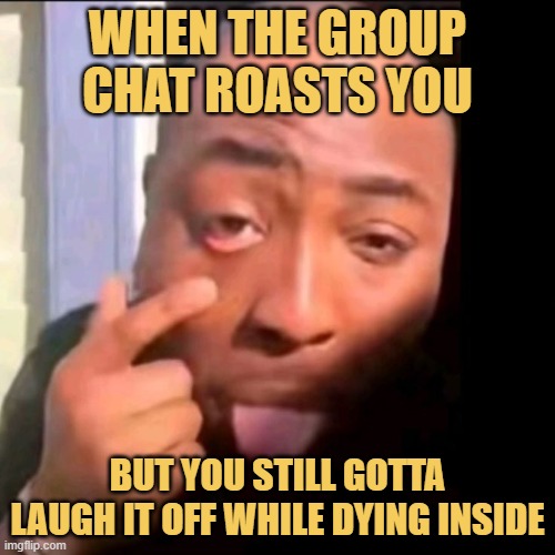 but you still gotta laugh it off while dying inside. meme