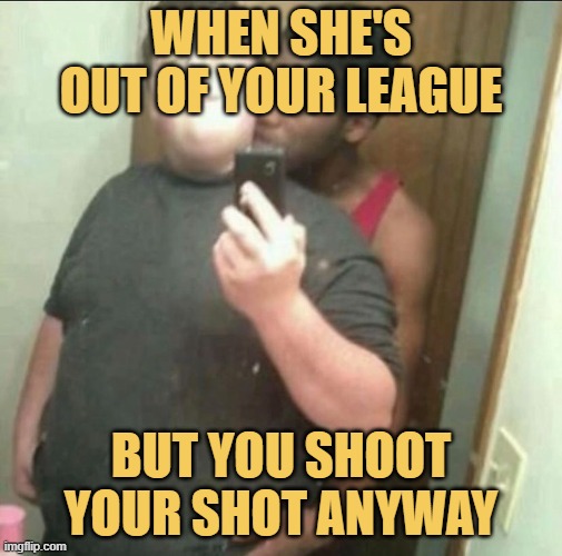 but you shoot your shot anyway meme