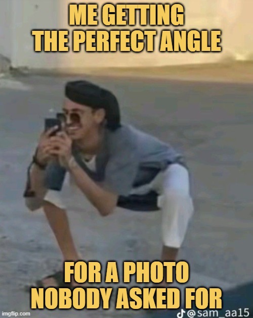 me getting the perfect angle. meme