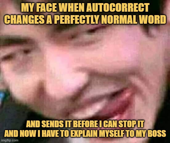 My face when autocorrect changes a perfectly normal word.