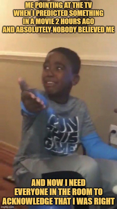 me pointing at the tv when i predicted something in a movie 2 hours ago and absolutely nobody believed me. meme