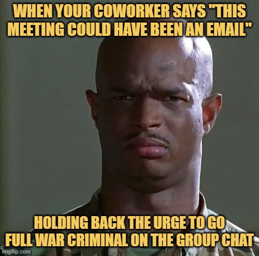 holding back the urge to go full war criminal on the group chat meme