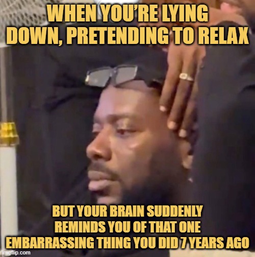 but your brain suddenly reminds you of that one embarrassing thing you did 7 years ago.jfif