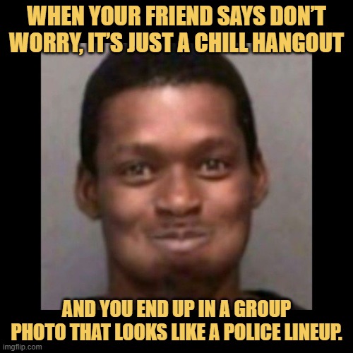 When your friend says don’t worry, it’s just a chill hangout.jfif