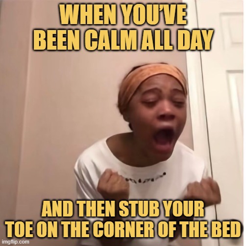 and then stub your toe on the corner of the bed.jfif