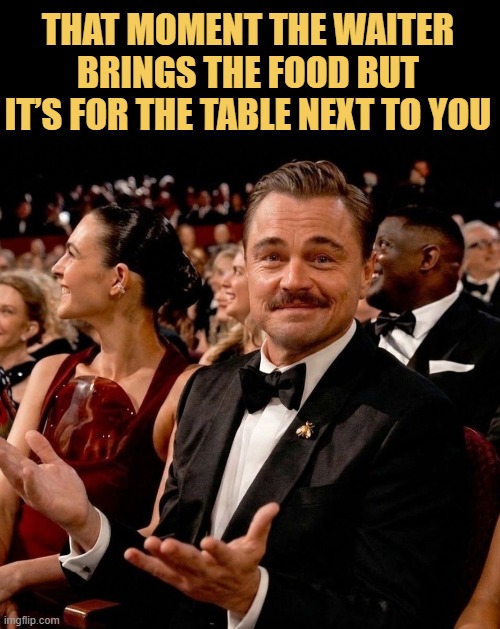 Watching the waiter walk past my table with the fries I wanted  meme