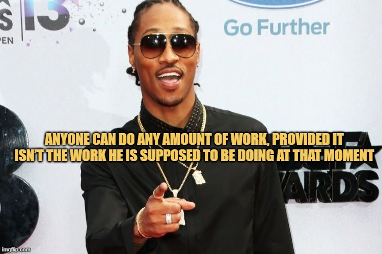 Anyone can do any amount of work, provided it isn’t the work he is supposed to be doing at that moment