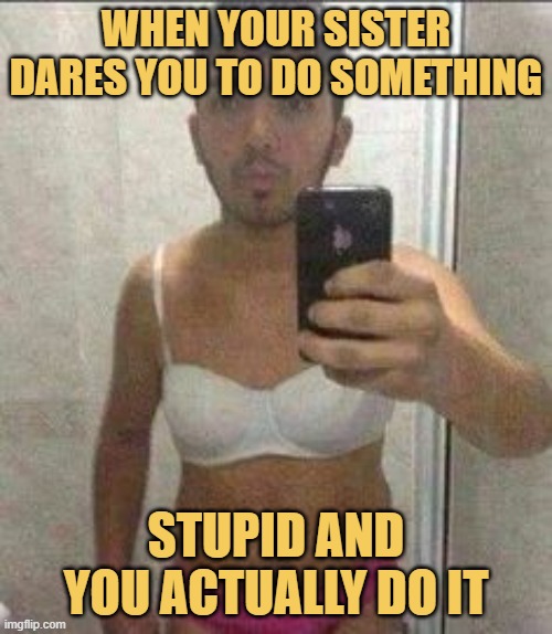 When your sister dares you to do something. meme