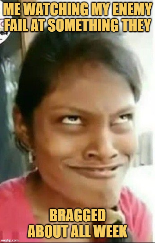 Me watching my enemy fail at something they.