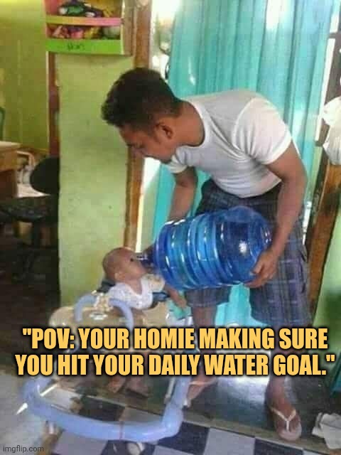 Homie making sure i stay hydrated