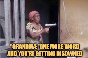 nobody can talk to high range voice wuth grandmaa otherwise she's gonna disown meme