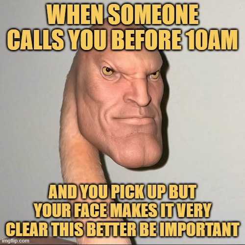 When someone calls you before 10AM.