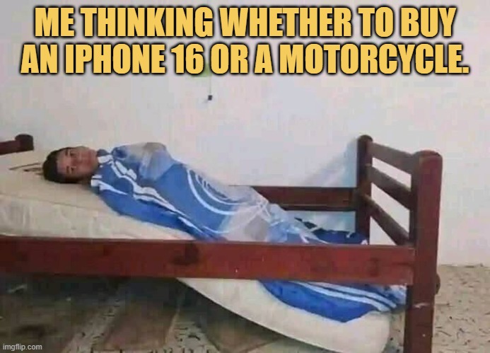 Me thinking whether to buy an iPhone 16 or a motorcycle.