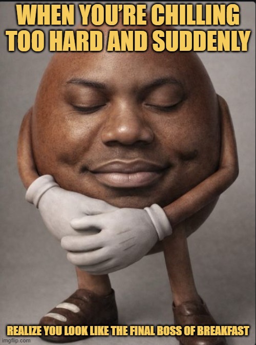 When you’re chilling too hard and suddenly.