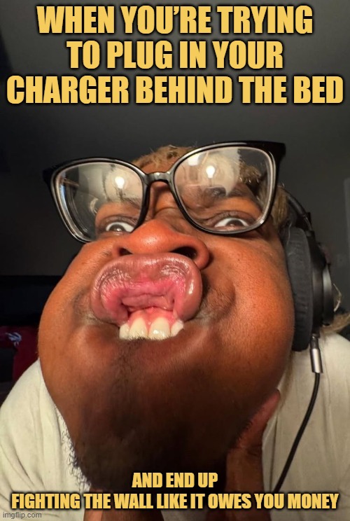 When you’re trying to plug in your charger behind the bed.