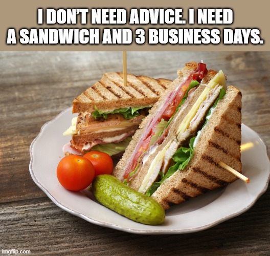 I don’t need advice. I need a sandwich and 3 business days.