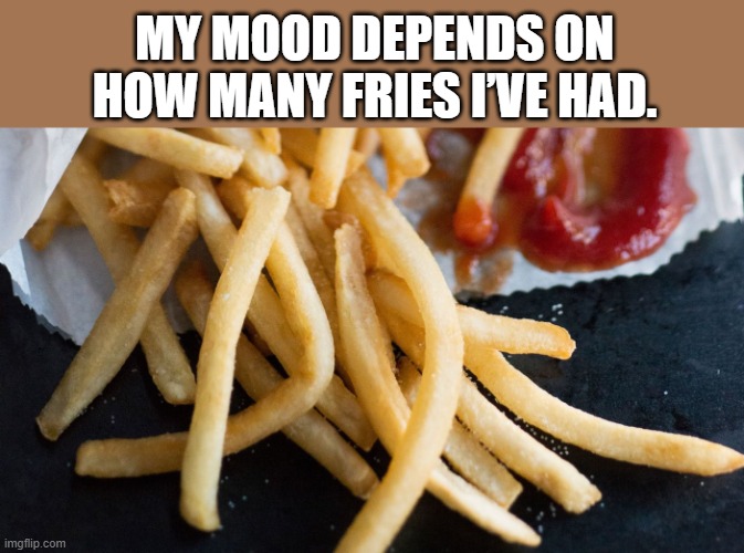 My mood depends on how many fries I’ve had.