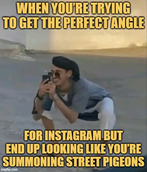 When you’re trying to get the perfect angle.