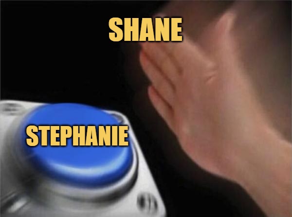 Stephanie: Wwe is mine for the taking
Shane: Over my dead body
Stephanie: That can be arranged