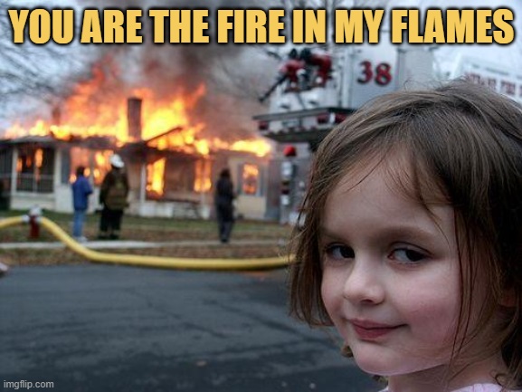 When your soul mate light your soul on fire, you light their house on fire