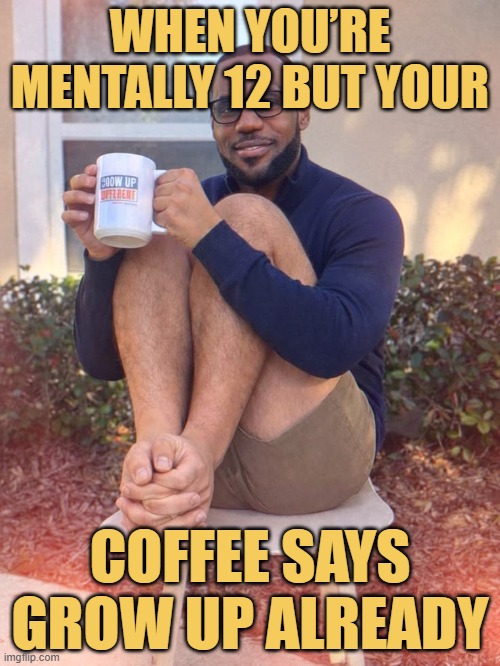 coffee says grow up already.