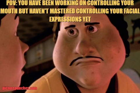 You haven't mastered controlling your facial expressions yet
