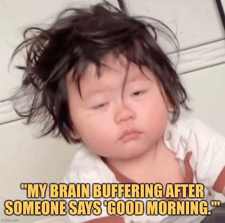 I cant process anything in the morning