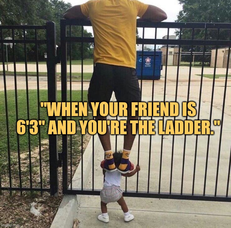 Im the ladder for my friend