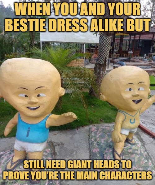 still need giant heads to prove you’re the main characters.